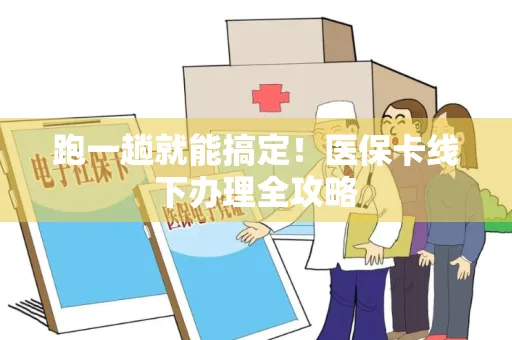 跑一趟就能搞定！医保卡线下办理全攻略